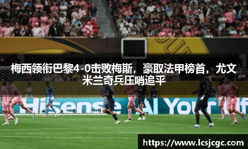 梅西领衔巴黎4-0击败梅斯，豪取法甲榜首，尤文米兰奇兵压哨追平